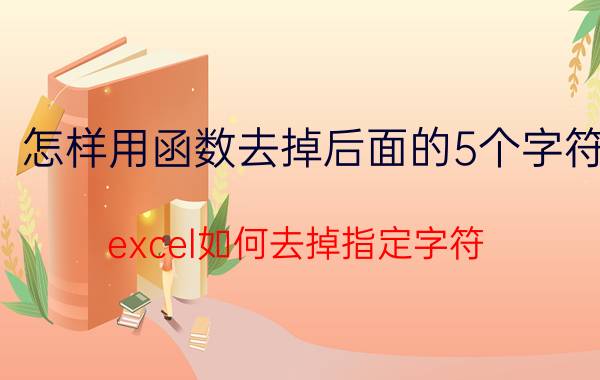 怎样用函数去掉后面的5个字符 excel如何去掉指定字符？